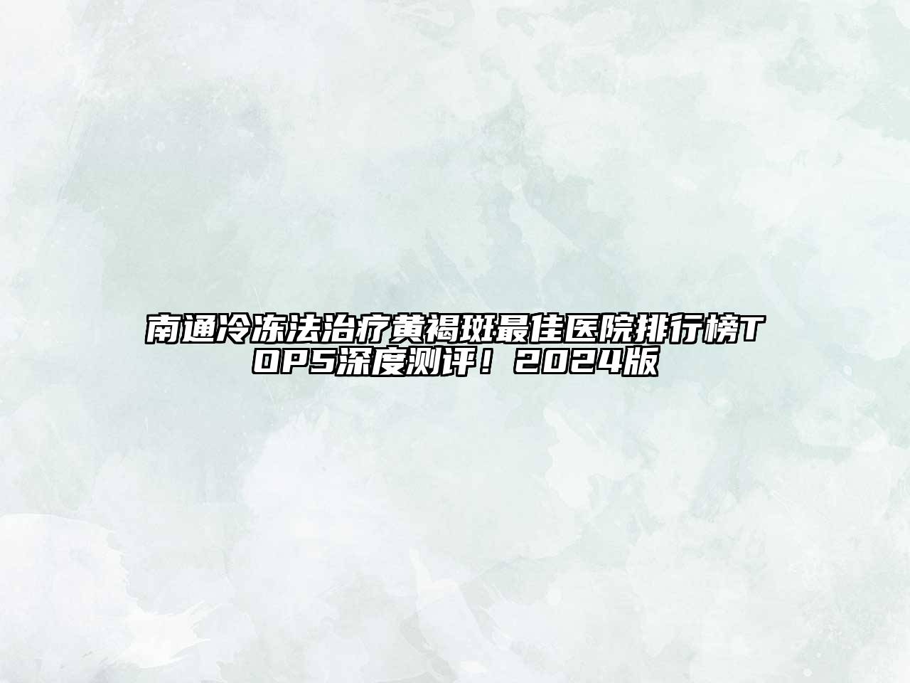 南通冷冻法治疗黄褐斑最佳医院排行榜TOP5深度测评！2024版