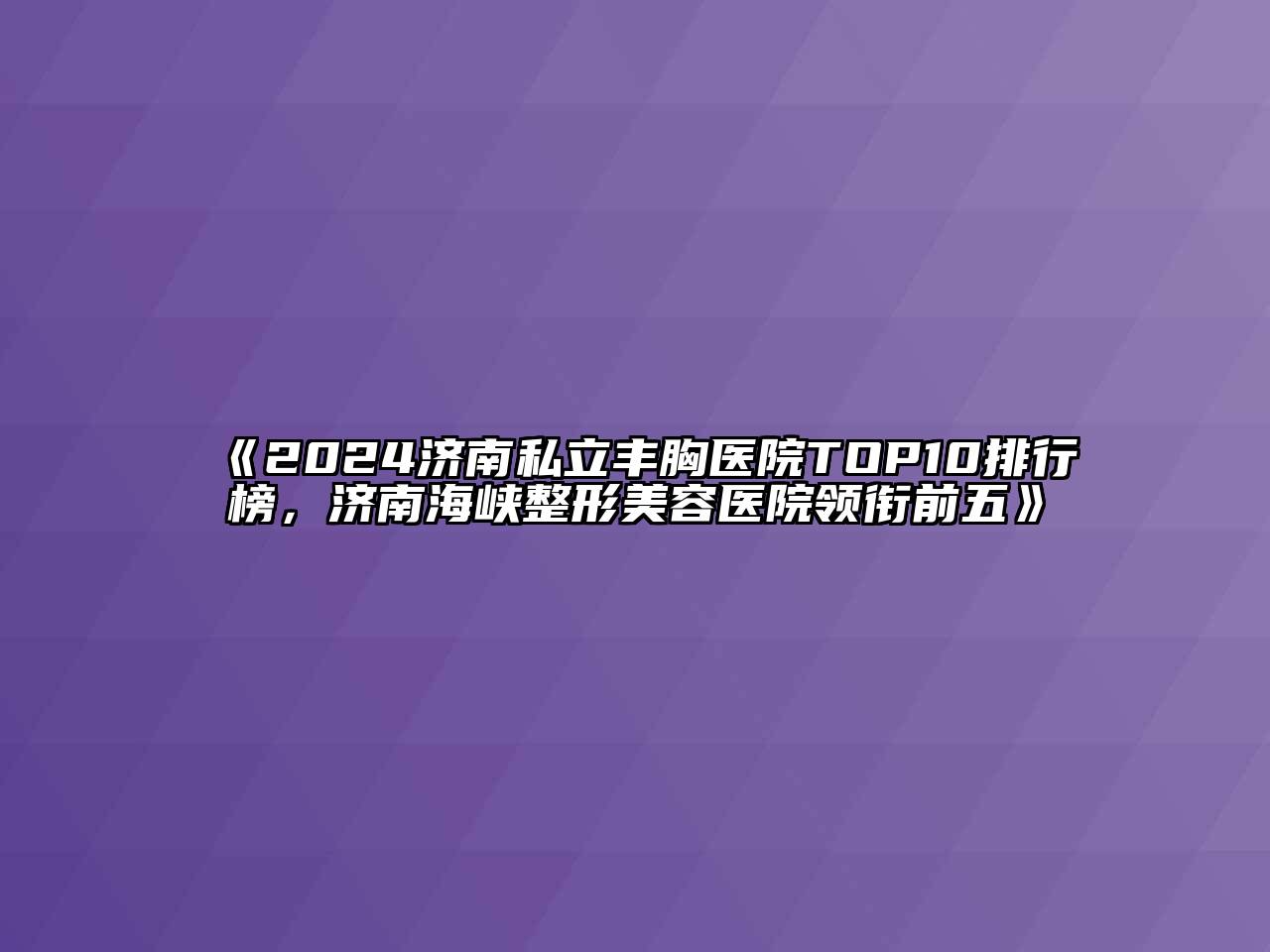 2024济南私立丰胸医院TOP10排行榜，济南海峡整形美容医院领衔前五