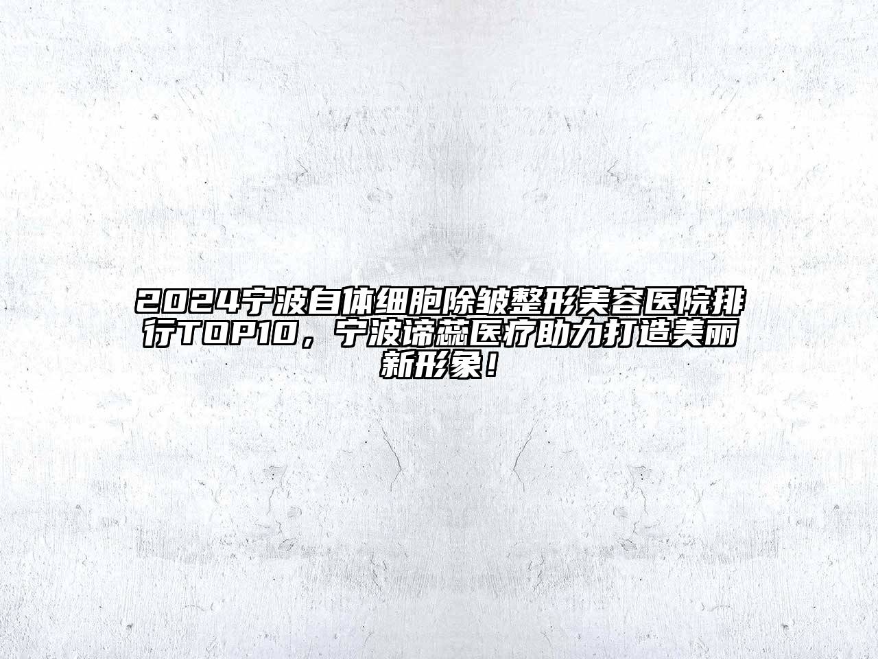 2024宁波自体细胞除皱整形美容医院排行TOP10，宁波谛蕊医疗助力打造美丽新形象！