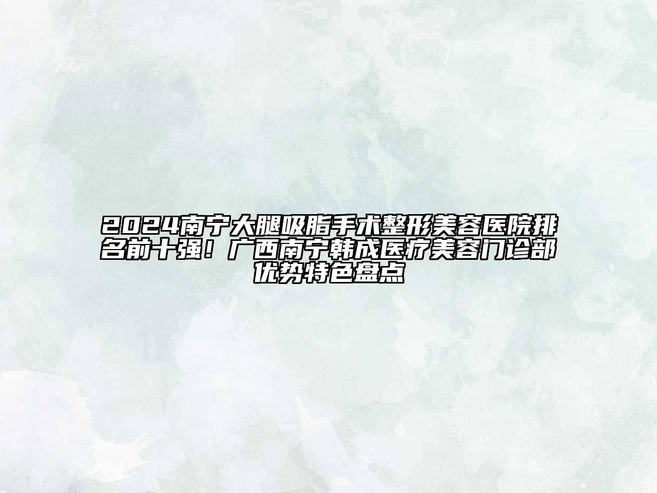 2024南宁大腿吸脂手术整形美容医院排名前十强！广西南宁韩成医疗美容门诊部优势特色盘点