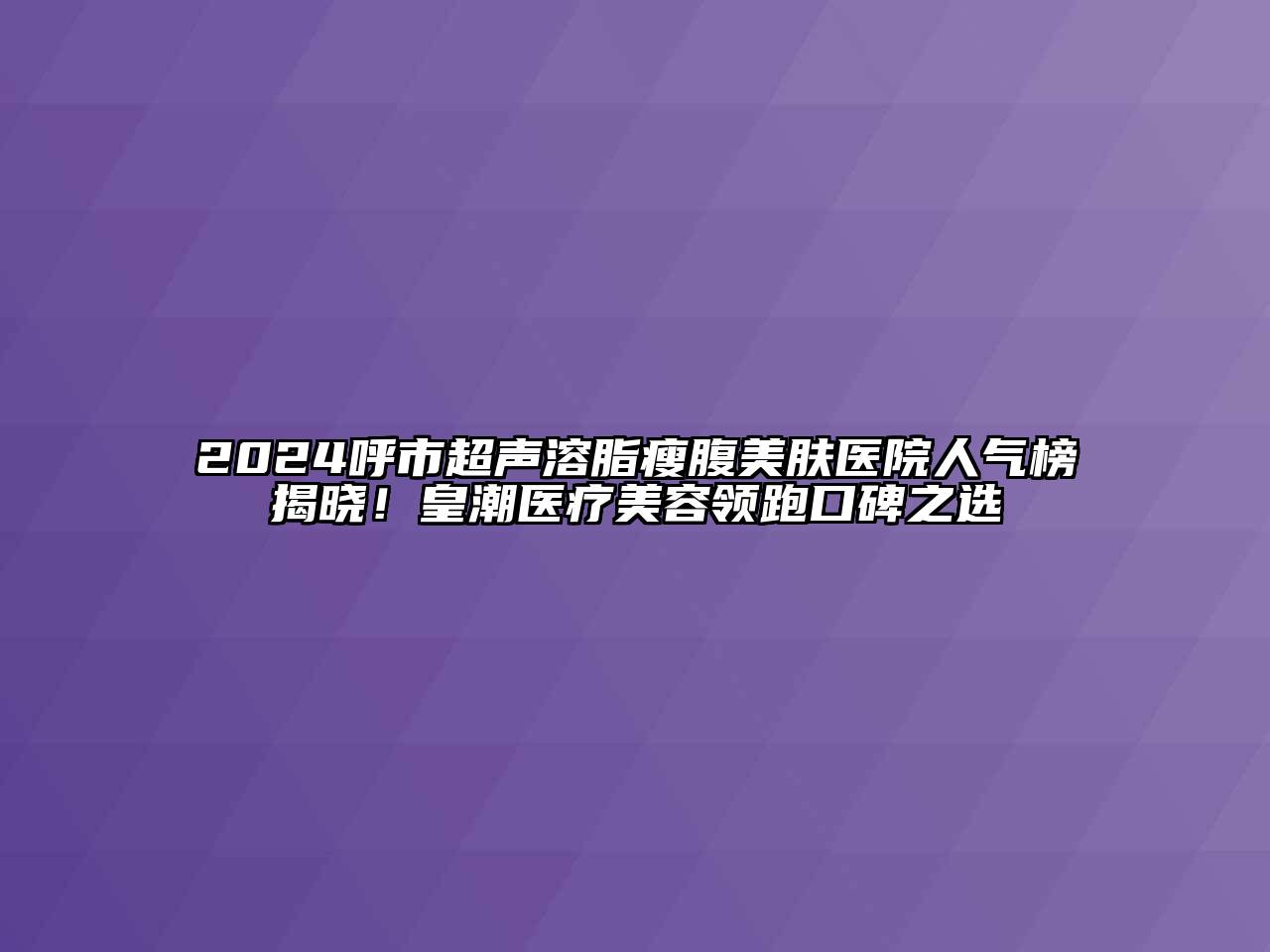 2024呼市超声溶脂瘦腹美肤医院人气榜揭晓！皇潮医疗美容领跑口碑之选