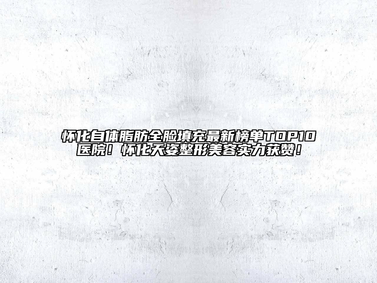 怀化自体脂肪全脸填充最新榜单TOP10医院！怀化天姿整形美容实力获赞！