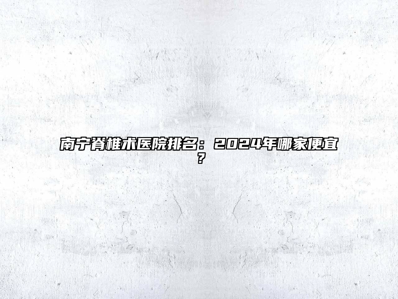 南宁脊椎术医院排名：2024年哪家便宜？