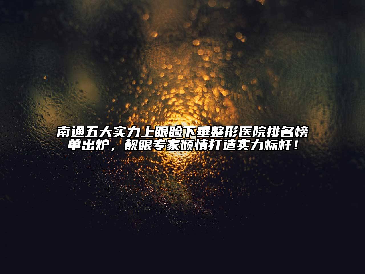 南通五大实力上眼睑下垂整形医院排名榜单出炉，靓眼专家倾情打造实力标杆！