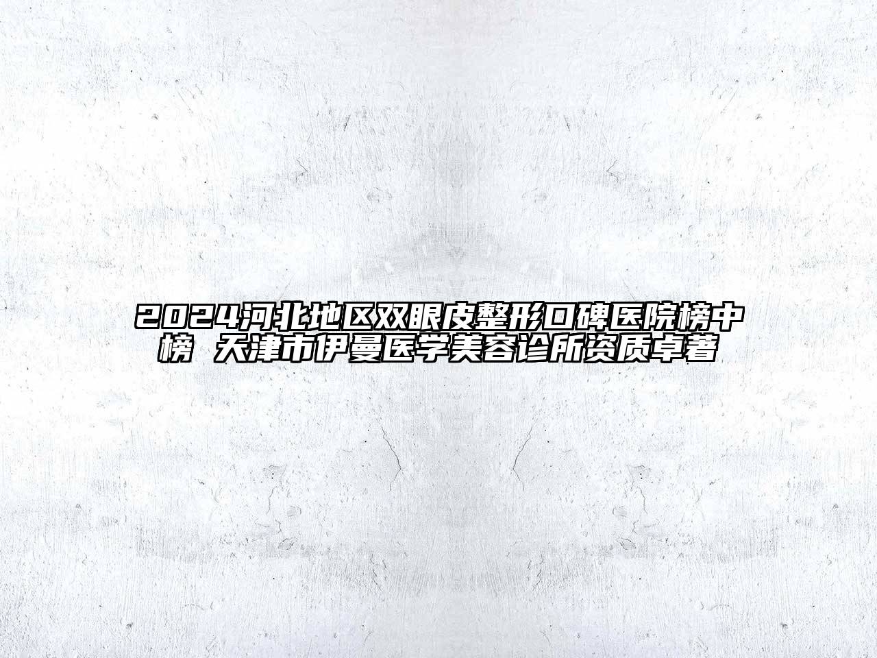 2024河北地区双眼皮整形口碑医院榜中榜 天津市伊曼医学美容诊所资质卓著