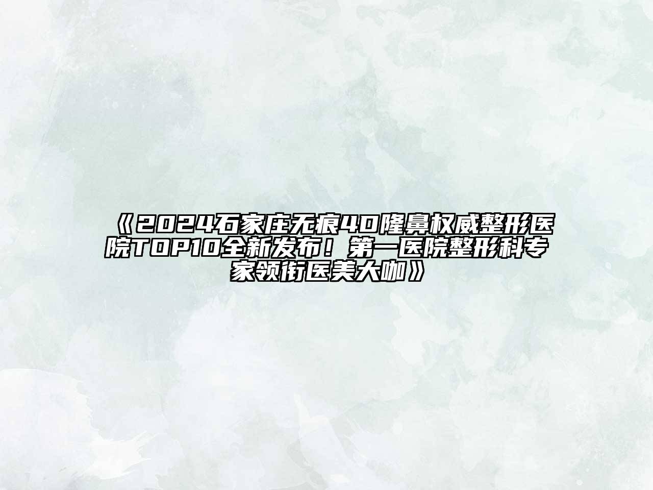 2024石家庄无痕4D隆鼻权威整形医院TOP10全新发布！第一医院整形科专家领衔医美大咖