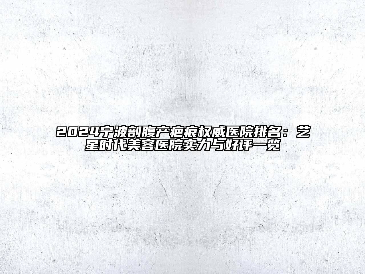 2024宁波剖腹产疤痕权威医院排名：艺星时代美容医院实力与好评一览