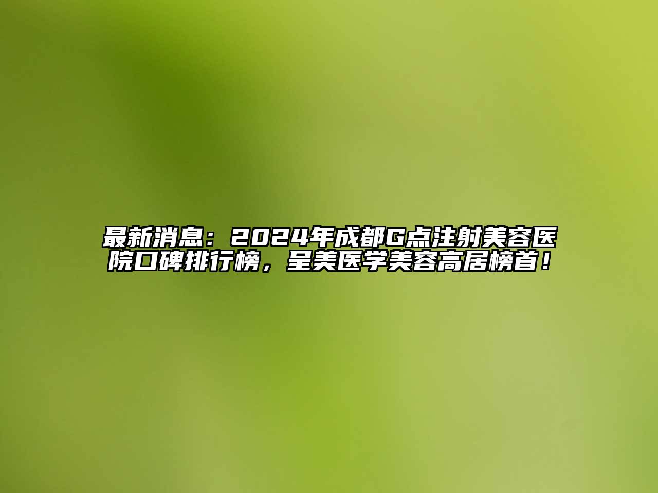 最新消息：2024年成都G点注射美容医院口碑排行榜，呈美医学美容高居榜首！