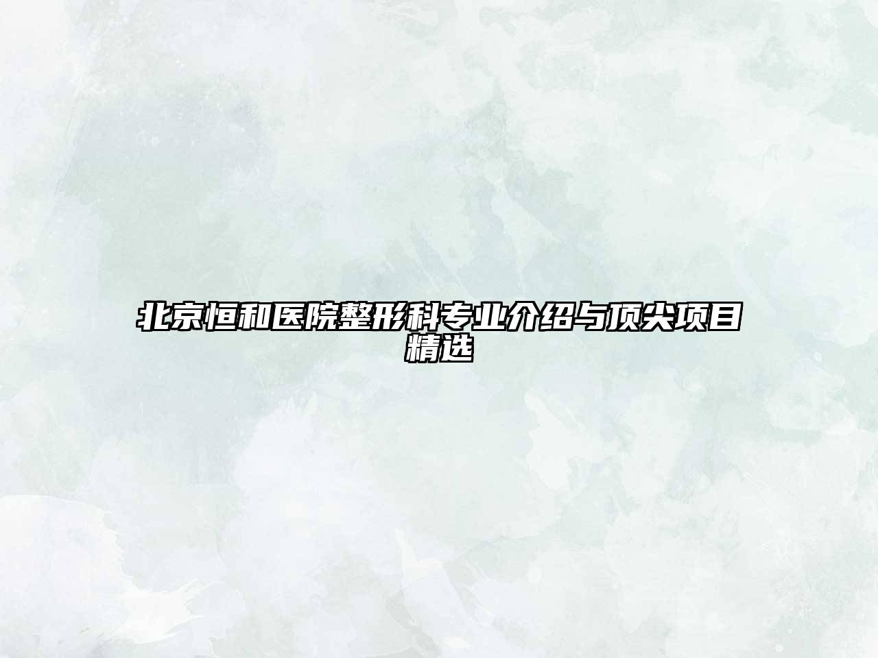 北京恒和医院整形科专业介绍与顶尖项目精选