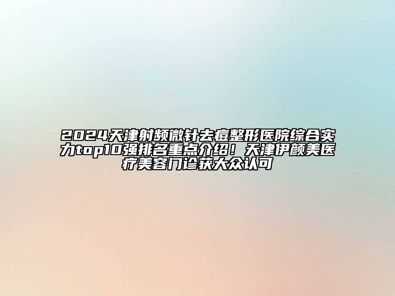 2024天津射频微针去痘整形医院综合实力top10强排名重点介绍！天津伊颜美医疗美容门诊获大众认可