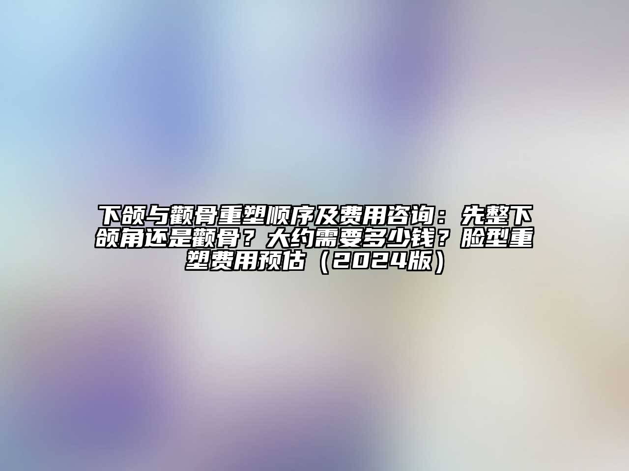 下颌与颧骨重塑顺序及费用咨询：先整下颌角还是颧骨？大约需要多少钱？脸型重塑费用预估（2024版）