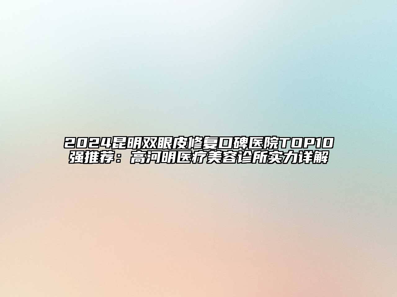 2024昆明双眼皮修复口碑医院TOP10强推荐：高河明医疗美容诊所实力详解