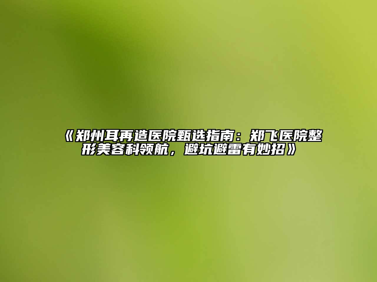 郑州耳再造医院甄选指南：郑飞医院整形美容科领航，避坑避雷有妙招