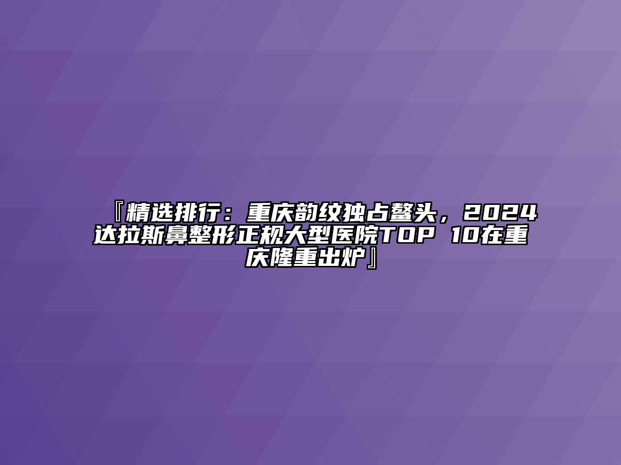 『精选排行：重庆韵纹独占鳌头，2024达拉斯鼻整形正规大型医院TOP 10在重庆隆重出炉』