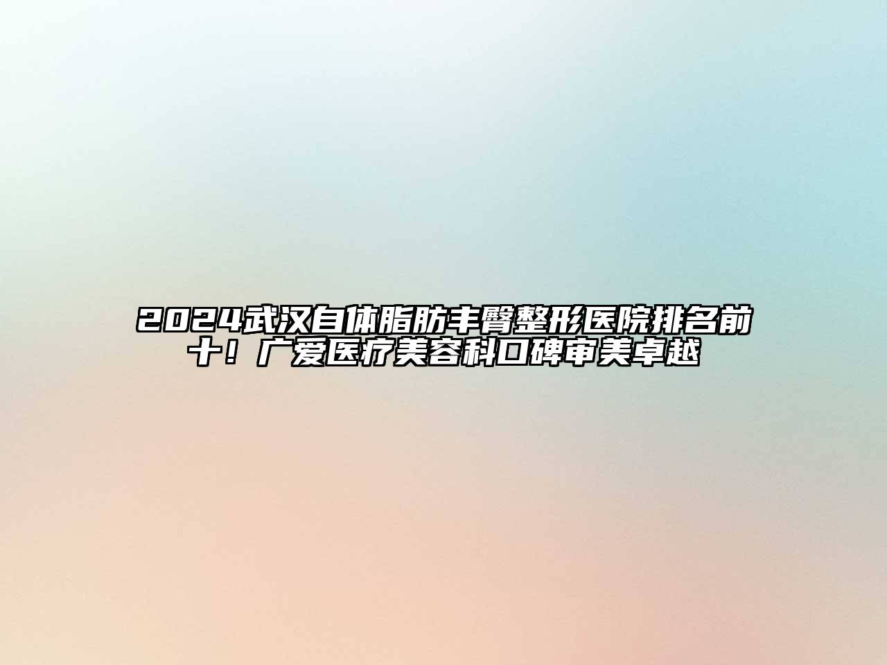 2024武汉自体脂肪丰臀整形医院排名前十！广爱医疗美容科口碑审美卓越