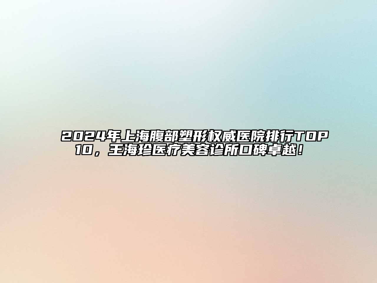 2024年上海腹部塑形权威医院排行TOP10，王海珍医疗美容诊所口碑卓越！