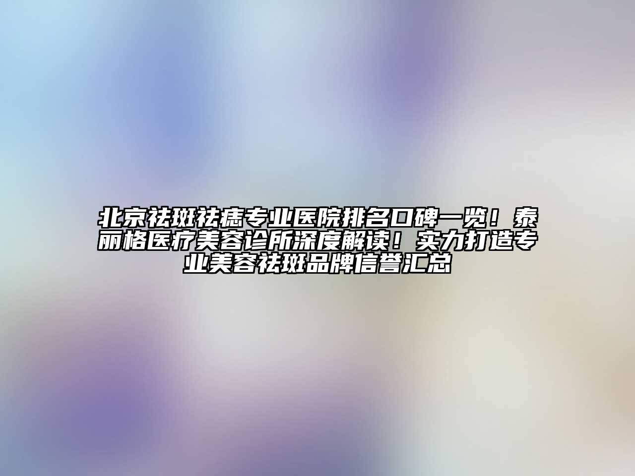 北京祛斑祛痣专业医院排名口碑一览！泰丽格医疗美容诊所深度解读！实力打造专业美容祛斑品牌信誉汇总