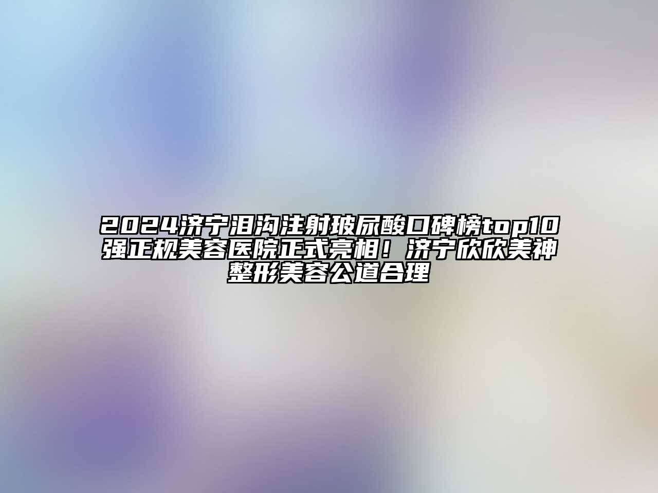 2024济宁泪沟注射玻尿酸口碑榜top10强正规美容医院正式亮相！济宁欣欣美神整形美容公道合理