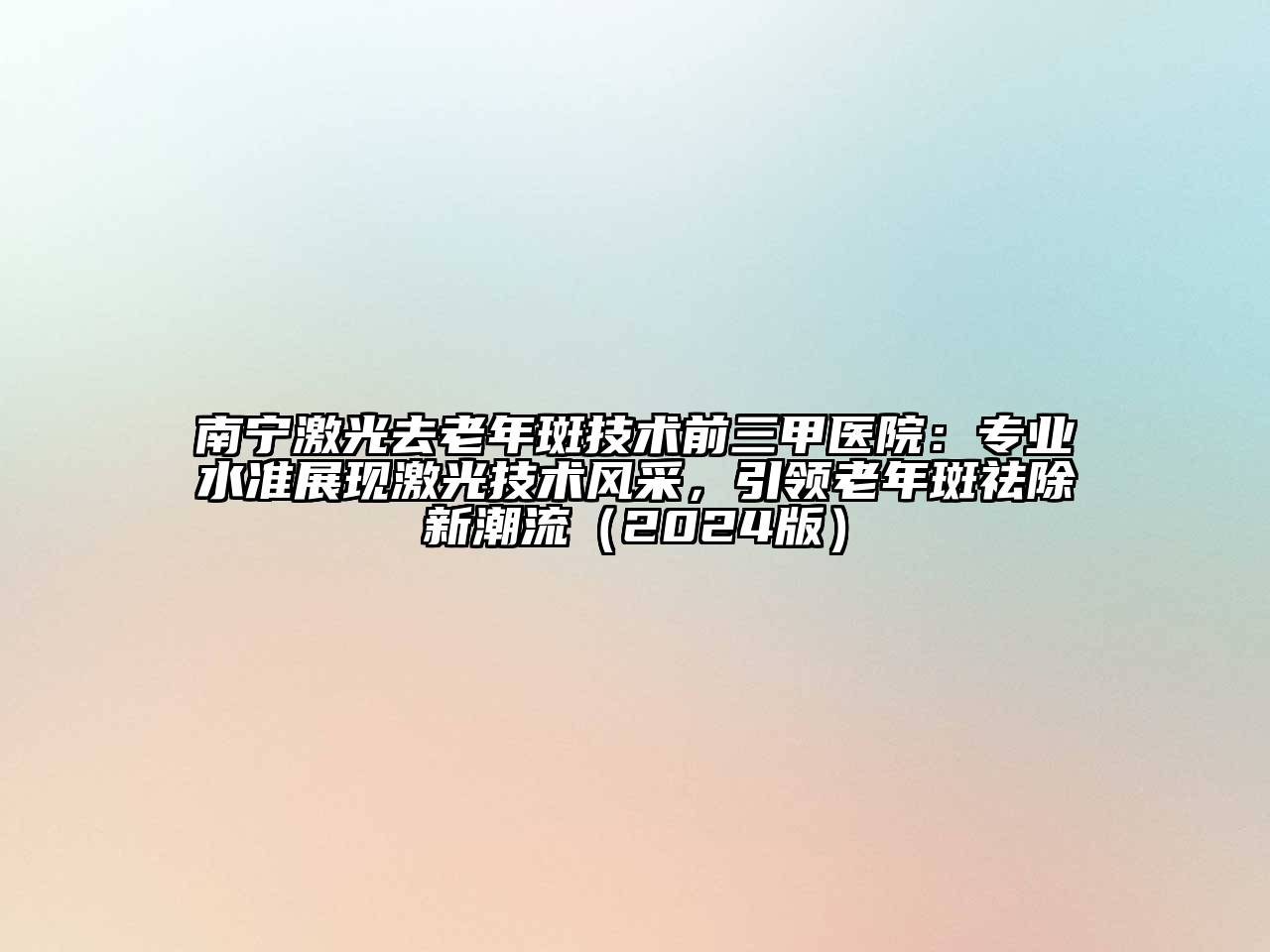 南宁激光去老年斑技术前三甲医院：专业水准展现激光技术风采，引领老年斑祛除新潮流（2024版）