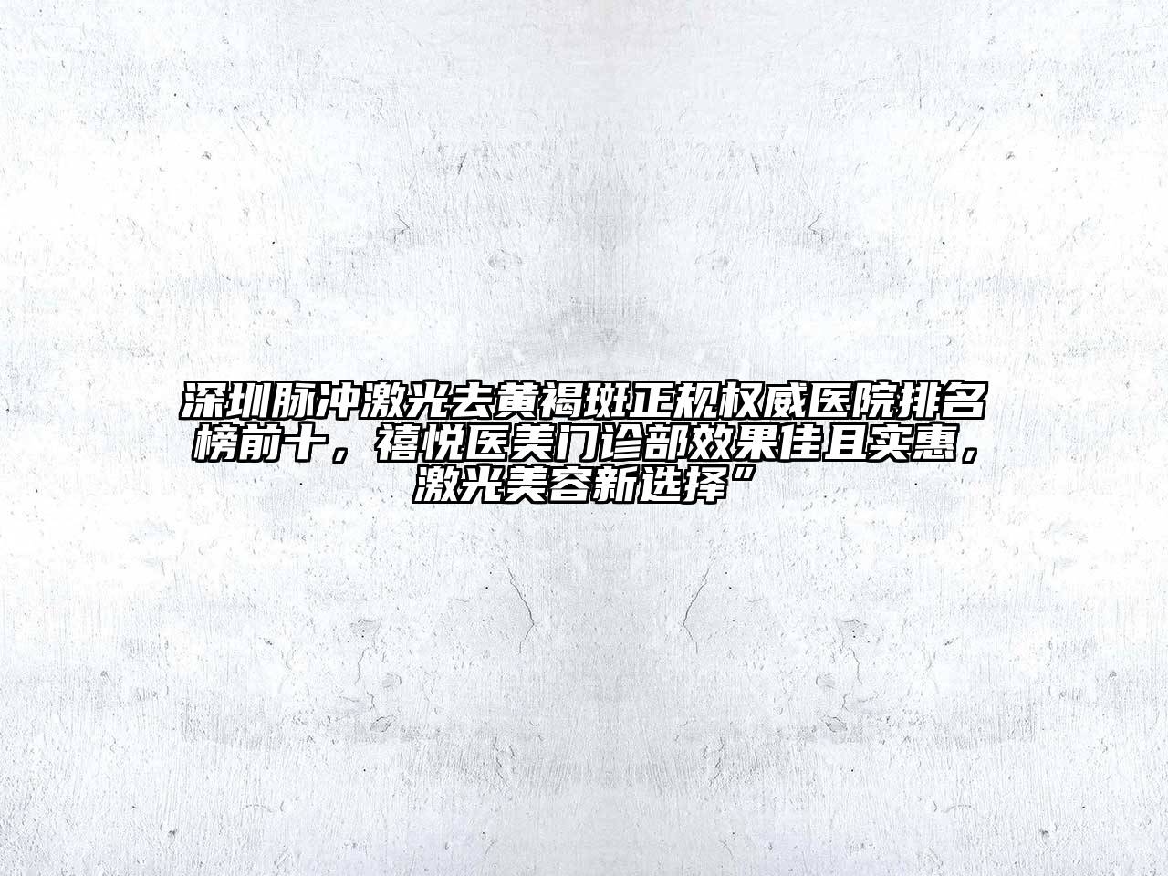 深圳脉冲激光去黄褐斑正规权威医院排名榜前十，禧悦医美门诊部效果佳且实惠，激光美容新选择”