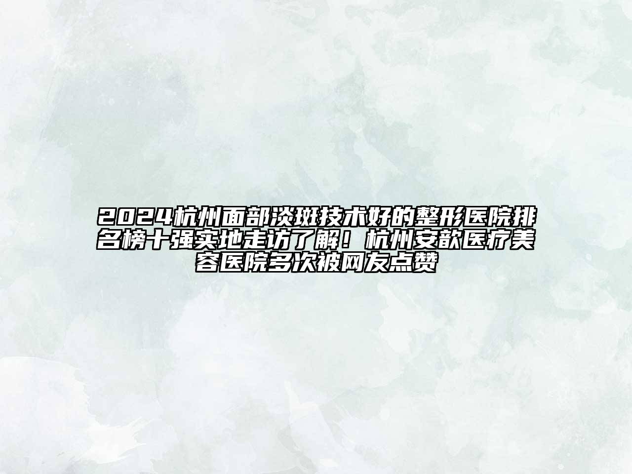 2024杭州面部淡斑技术好的整形医院排名榜十强实地走访了解！杭州安歆医疗美容医院多次被网友点赞
