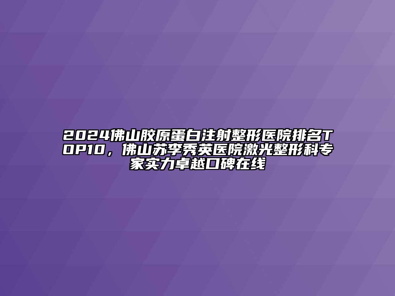 2024佛山胶原蛋白注射整形医院排名TOP10，佛山苏李秀英医院激光整形科专家实力卓越口碑在线