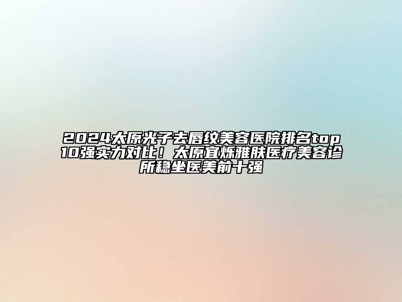 2024太原光子去唇纹美容医院排名top10强实力对比！太原宜烁雅肤医疗美容诊所稳坐医美前十强