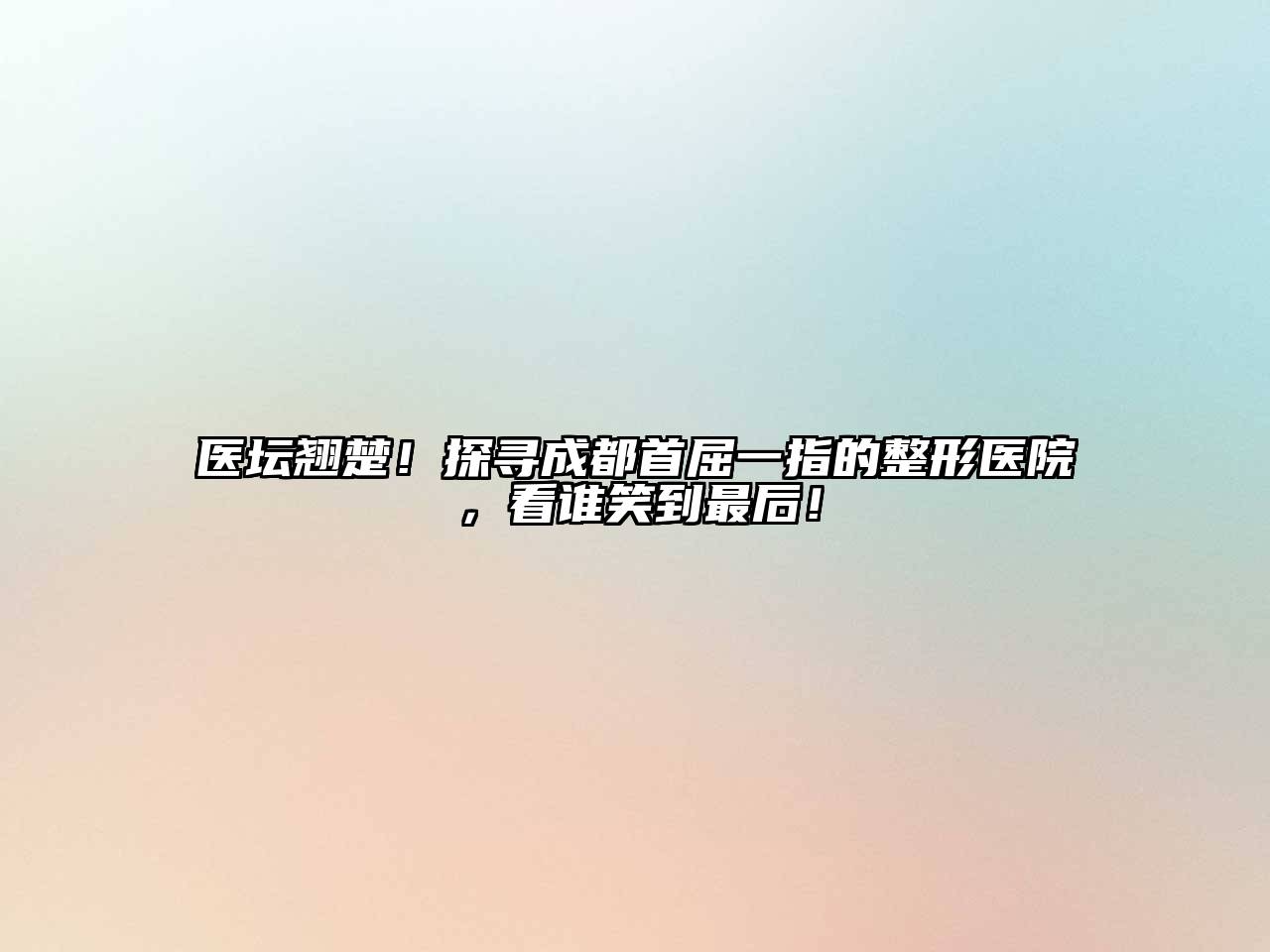 医坛翘楚！探寻成都首屈一指的整形医院，看谁笑到最后！