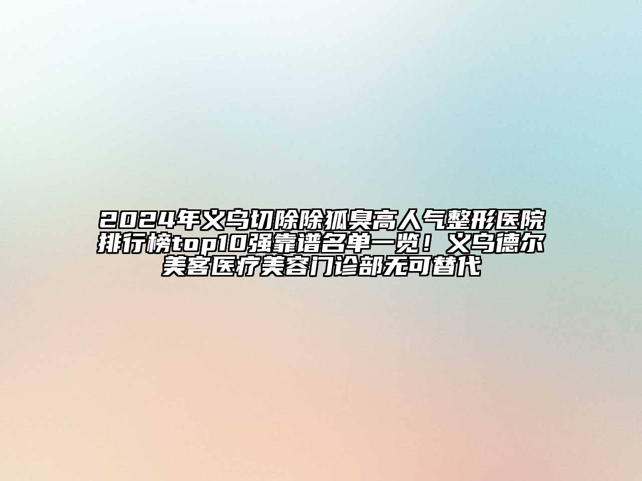 2024年义乌切除除狐臭高人气整形医院排行榜top10强靠谱名单一览！义乌德尔美客医疗美容门诊部无可替代