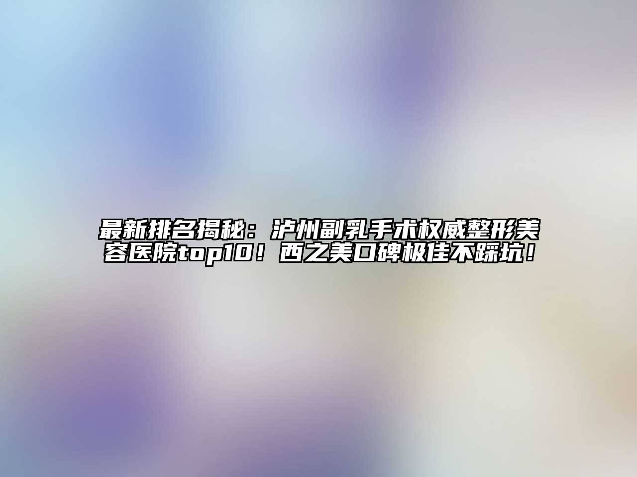 最新排名揭秘：泸州副乳手术权威整形美容医院top10！西之美口碑极佳不踩坑！