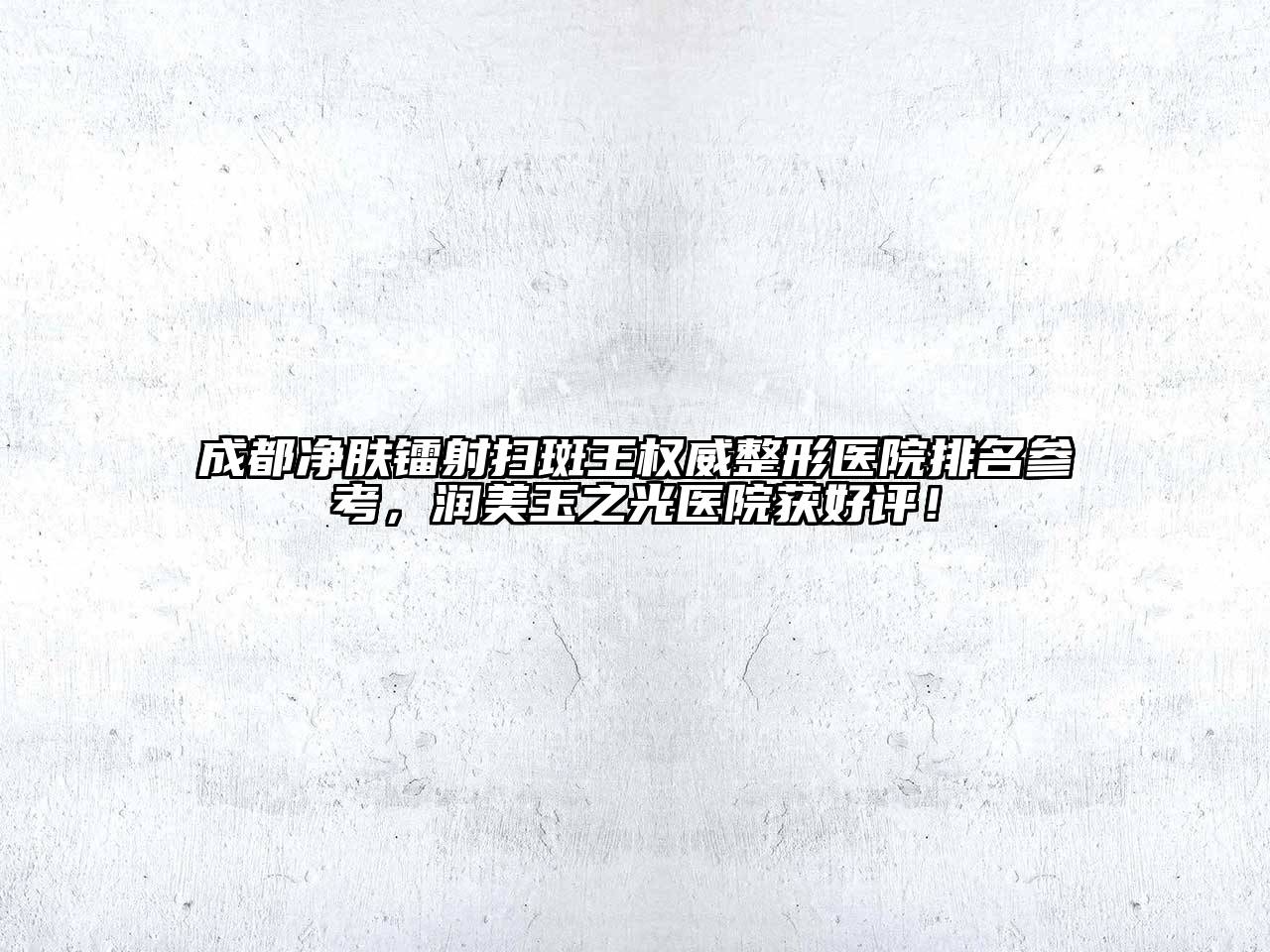 成都净肤镭射扫斑王权威整形医院排名参考，润美玉之光医院获好评！