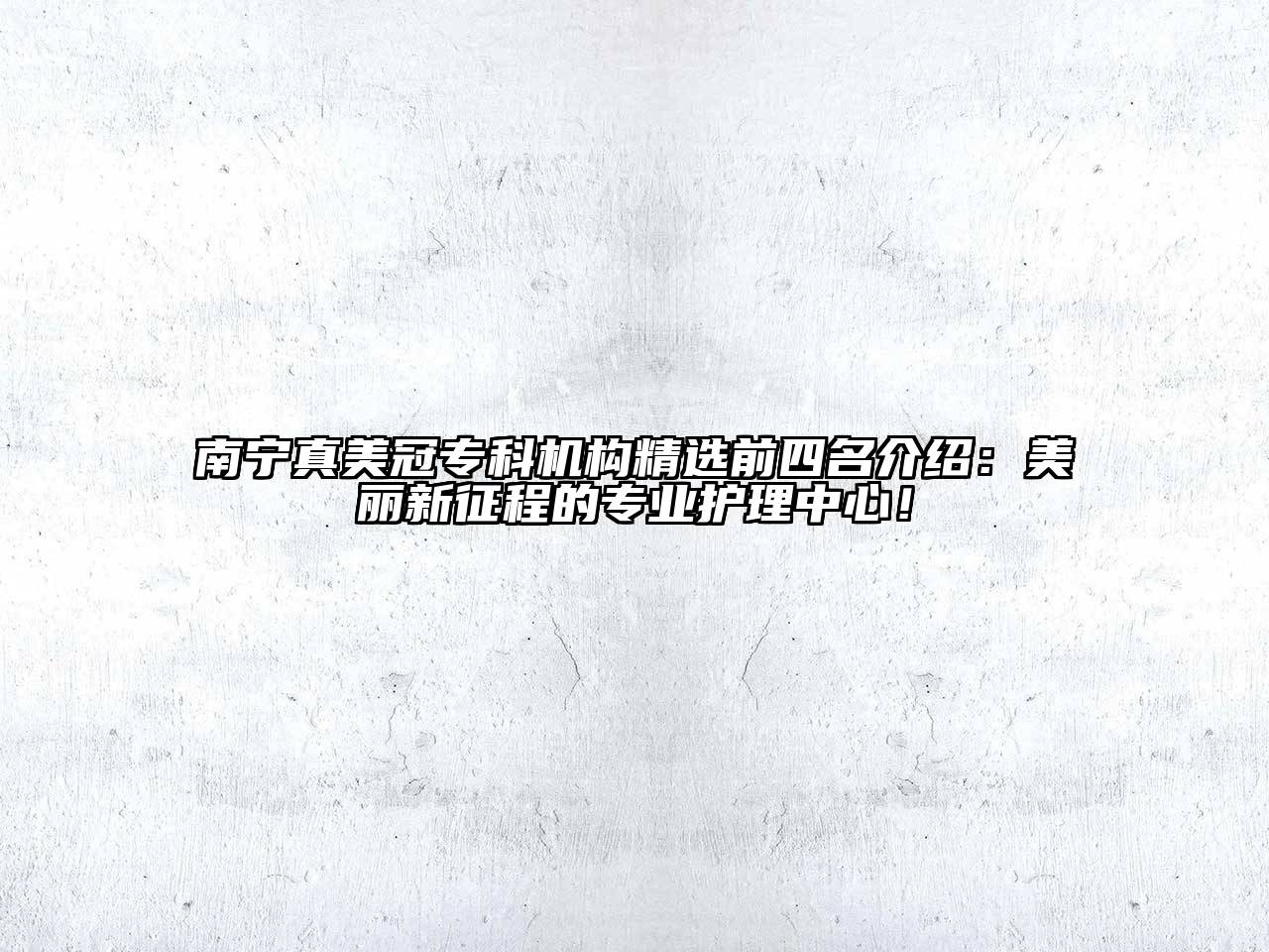 南宁真美冠专科机构精选前四名介绍：美丽新征程的专业护理中心！