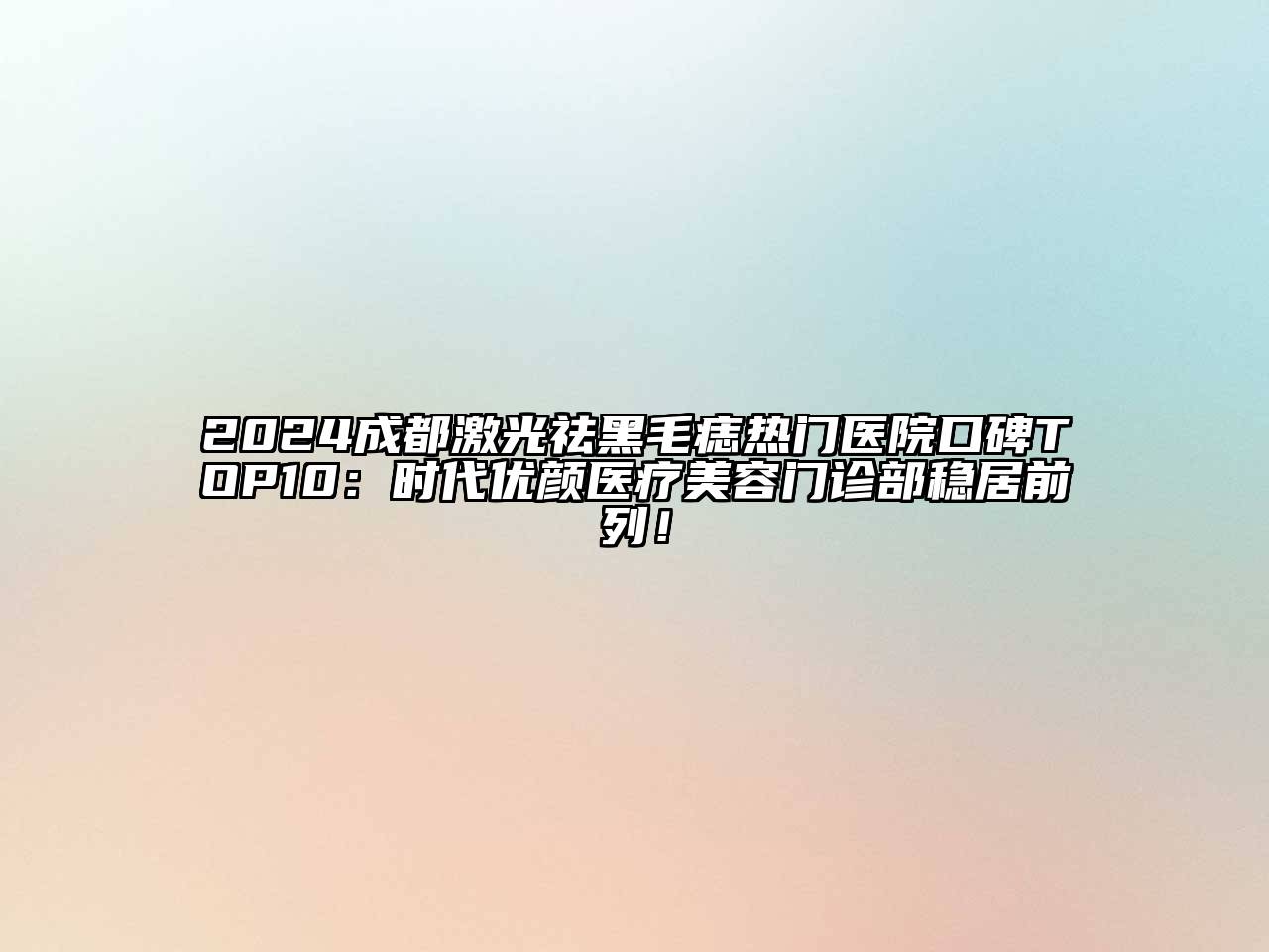 2024成都激光祛黑毛痣热门医院口碑TOP10：时代优颜医疗美容门诊部稳居前列！