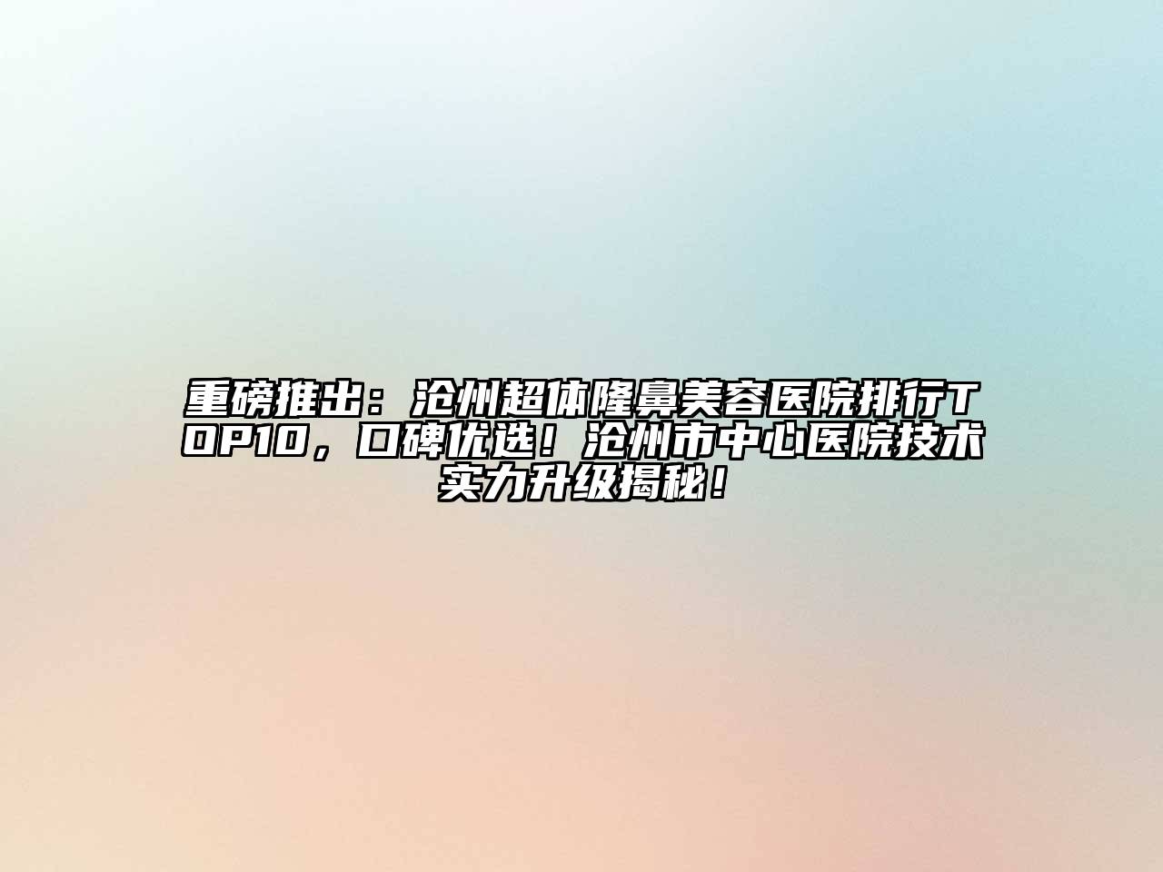 重磅推出：沧州超体隆鼻美容医院排行TOP10，口碑优选！沧州市中心医院技术实力升级揭秘！