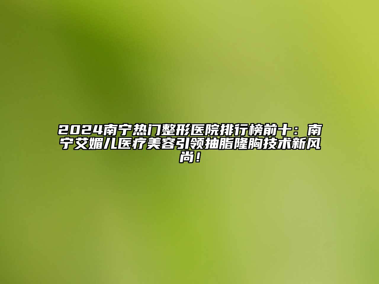 2024南宁热门整形医院排行榜前十：南宁艾媚儿医疗美容引领抽脂隆胸技术新风尚！