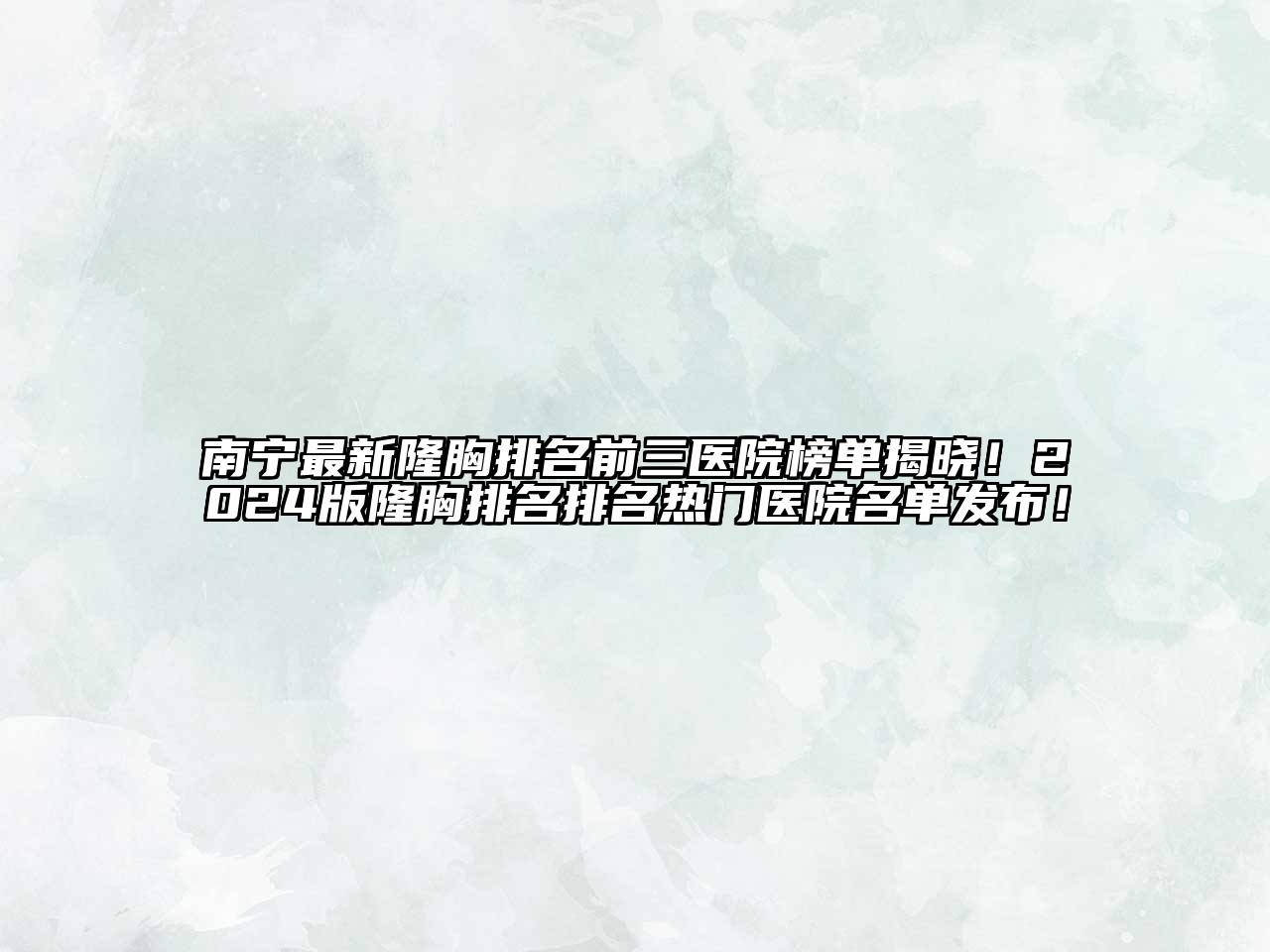 南宁最新隆胸排名前三医院榜单揭晓！2024版隆胸排名排名热门医院名单发布！