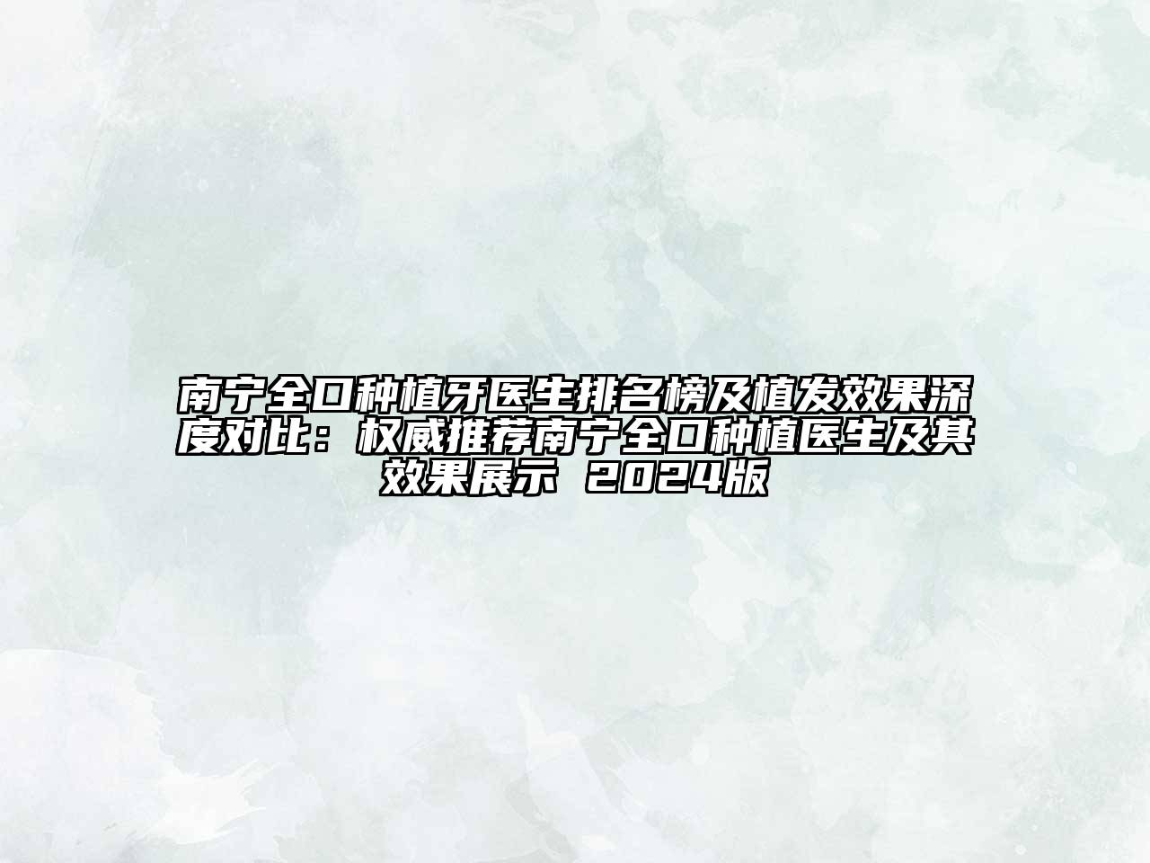 南宁全口种植牙医生排名榜及植发效果深度对比：权威推荐南宁全口种植医生及其效果展示 2024版