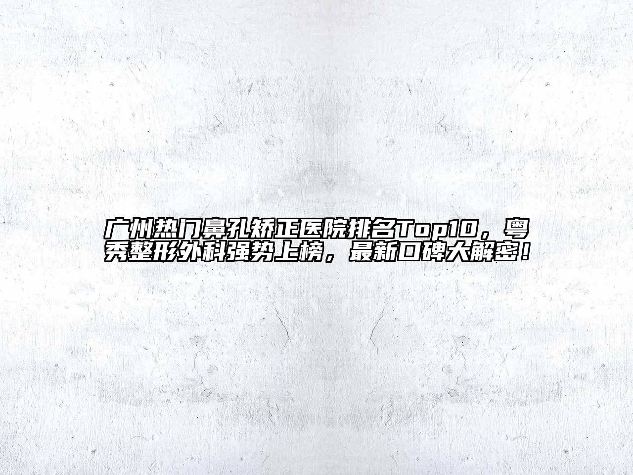 广州热门鼻孔矫正医院排名Top10，粤秀整形外科强势上榜，最新口碑大解密！