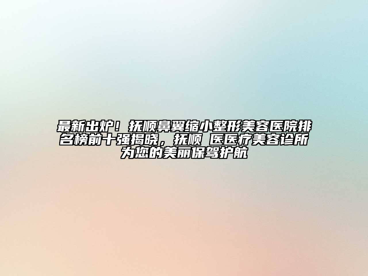 最新出炉！抚顺鼻翼缩小整形美容医院排名榜前十强揭晓，抚顺佲医医疗美容诊所为您的美丽保驾护航