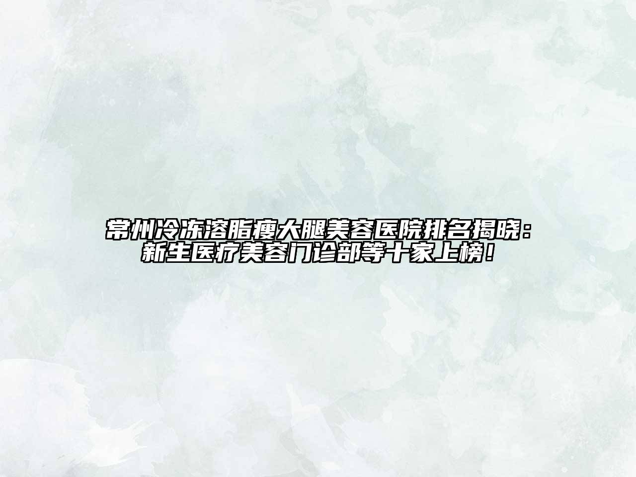 常州冷冻溶脂瘦大腿美容医院排名揭晓：新生医疗美容门诊部等十家上榜！
