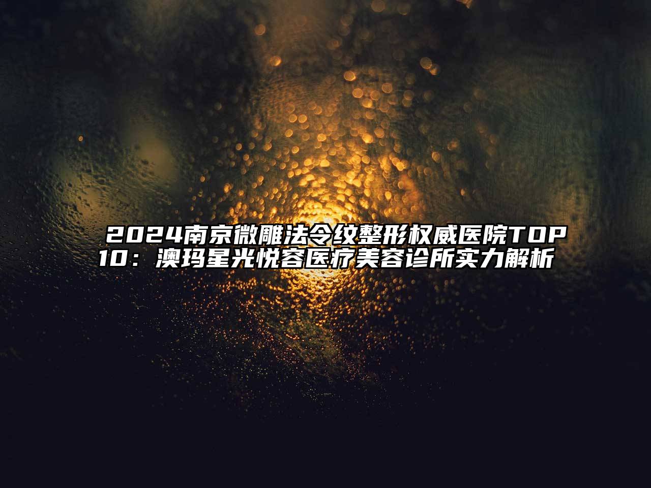 2024南京微雕法令纹整形权威医院TOP10：澳玛星光悦容医疗美容诊所实力解析