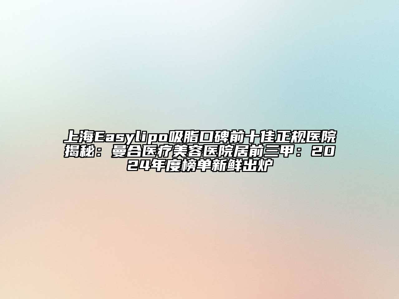 上海Easylipo吸脂口碑前十佳正规医院揭秘：曼合医疗美容医院居前三甲：2024年度榜单新鲜出炉