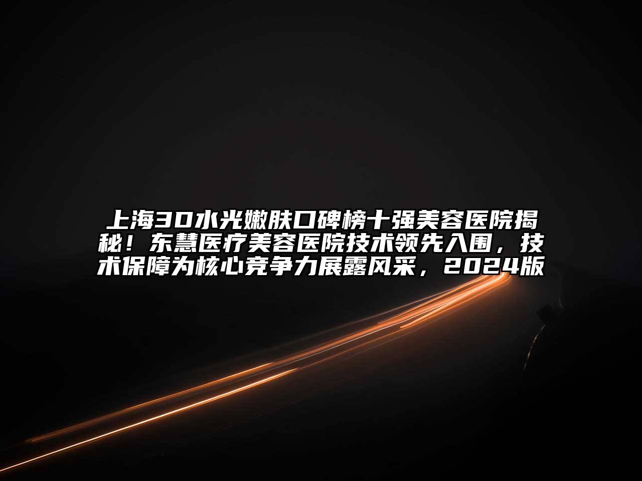 上海3D水光嫩肤口碑榜十强美容医院揭秘！东慧医疗美容医院技术领先入围，技术保障为核心竞争力展露风采，2024版