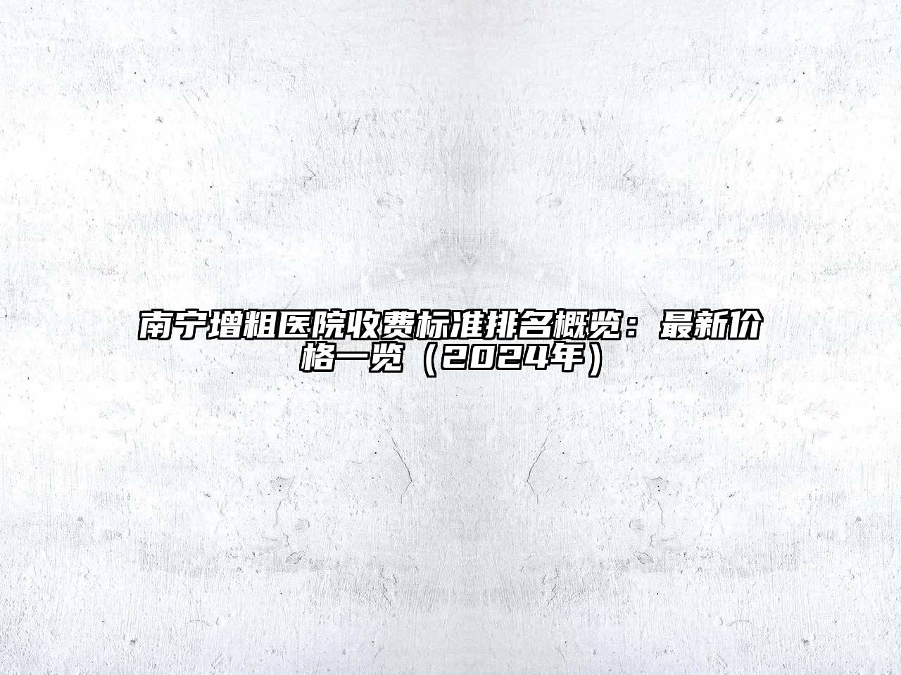 南宁增粗医院收费标准排名概览：最新价格一览（2024年）