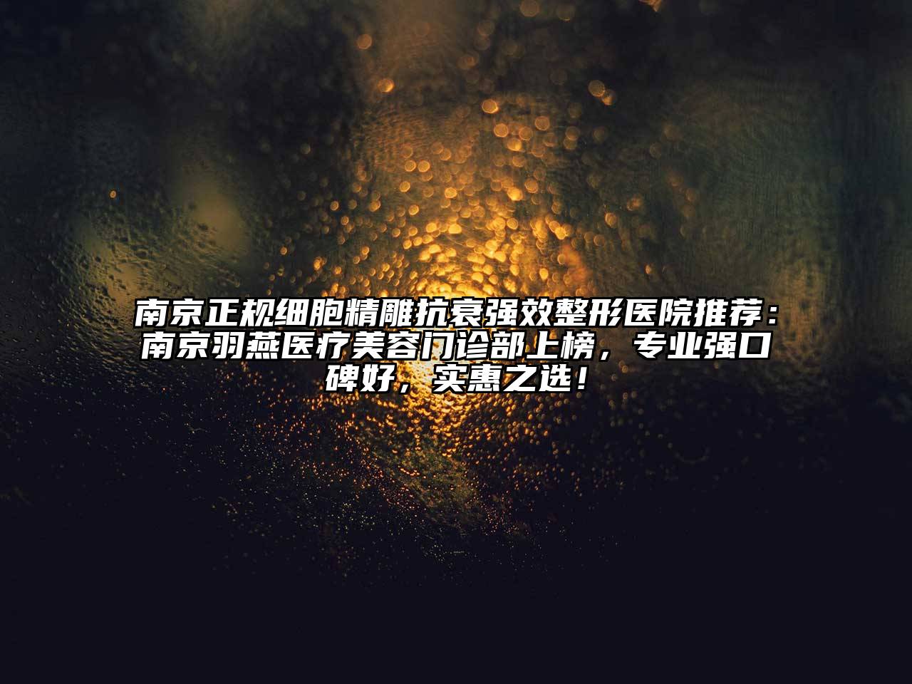 南京正规细胞精雕抗衰强效整形医院推荐：南京羽燕医疗美容门诊部上榜，专业强口碑好，实惠之选！