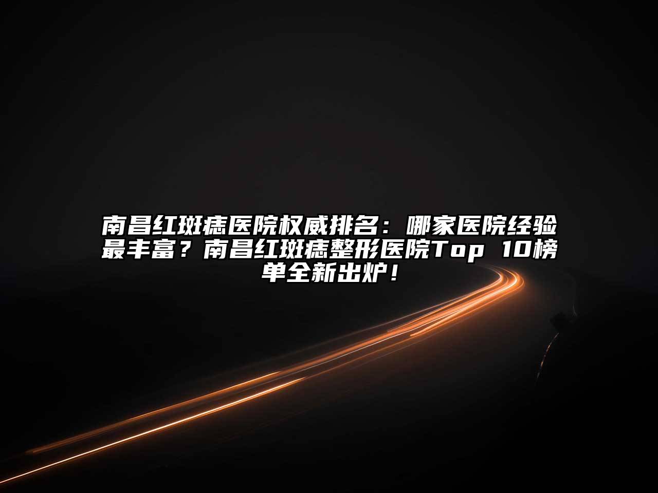 南昌红斑痣医院权威排名：哪家医院经验最丰富？南昌红斑痣整形医院Top 10榜单全新出炉！