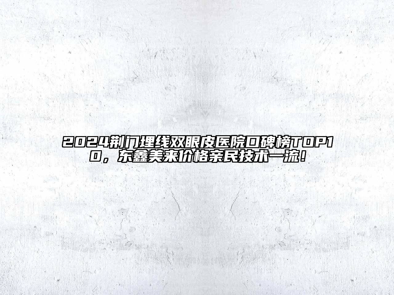 2024荆门埋线双眼皮医院口碑榜TOP10，东鑫美来价格亲民技术一流！