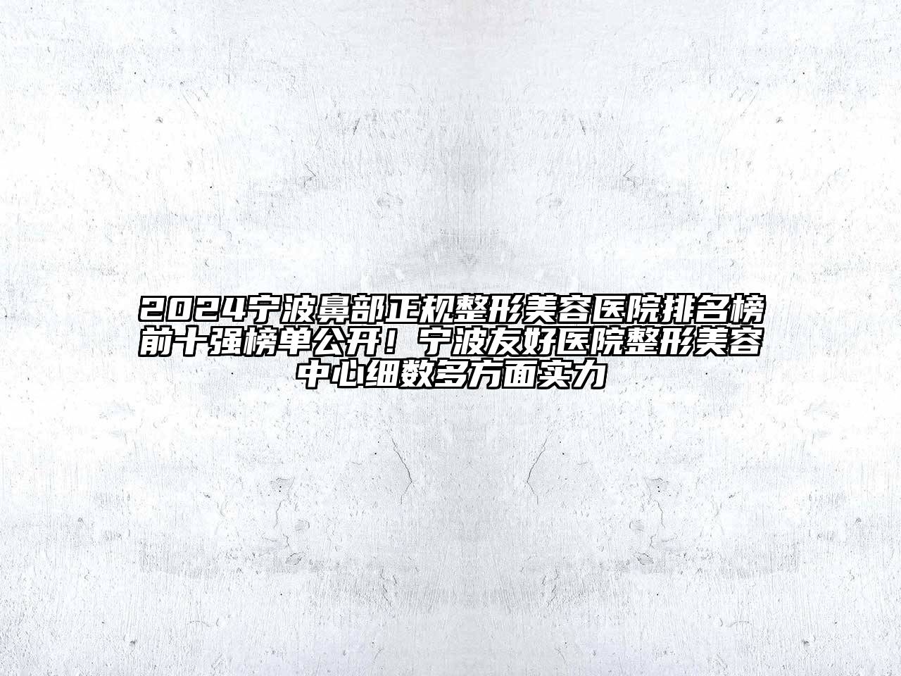 2024宁波鼻部正规整形美容医院排名榜前十强榜单公开！宁波友好医院整形美容中心细数多方面实力