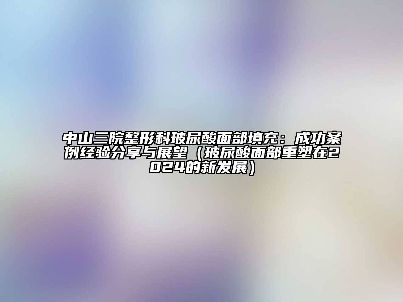 中山三院整形科玻尿酸面部填充：成功案例经验分享与展望（玻尿酸面部重塑在2024的新发展）