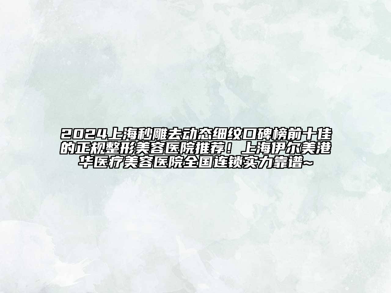 2024上海秒雕去动态细纹口碑榜前十佳的正规整形美容医院推荐！上海伊尔美港华医疗美容医院全国连锁实力靠谱~